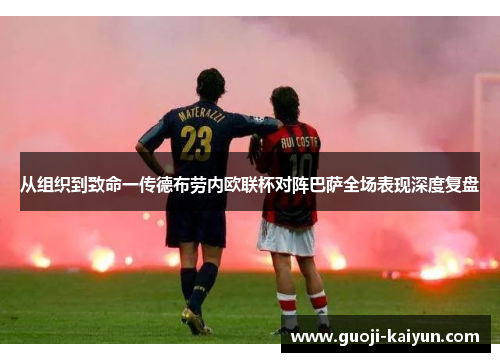 从组织到致命一传德布劳内欧联杯对阵巴萨全场表现深度复盘