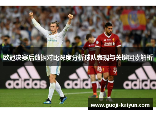 欧冠决赛后数据对比深度分析球队表现与关键因素解析