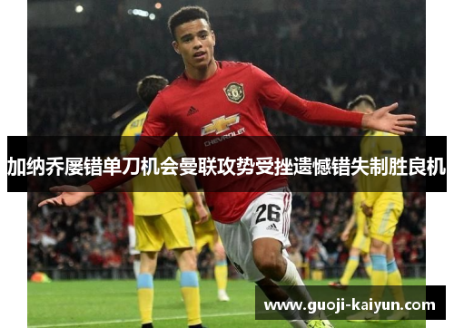 加纳乔屡错单刀机会曼联攻势受挫遗憾错失制胜良机