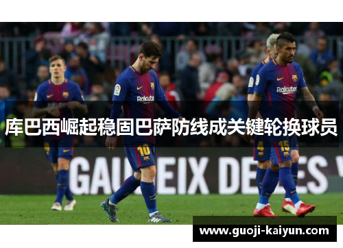 库巴西崛起稳固巴萨防线成关键轮换球员