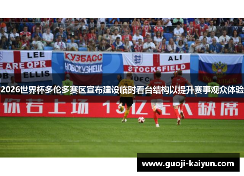 2026世界杯多伦多赛区宣布建设临时看台结构以提升赛事观众体验