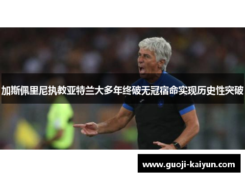 加斯佩里尼执教亚特兰大多年终破无冠宿命实现历史性突破 加斯佩里尼执教亚特兰大多年终破无冠宿命实现历史性突破