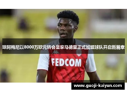琼阿梅尼以8000万欧元转会皇家马德里正式加盟球队开启新篇章