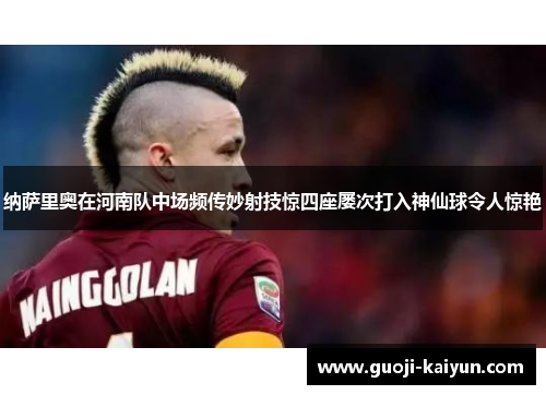 纳萨里奥在河南队中场频传妙射技惊四座屡次打入神仙球令人惊艳