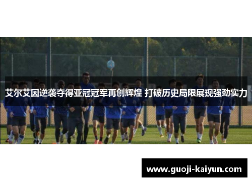 艾尔艾因逆袭夺得亚冠冠军再创辉煌 打破历史局限展现强劲实力
