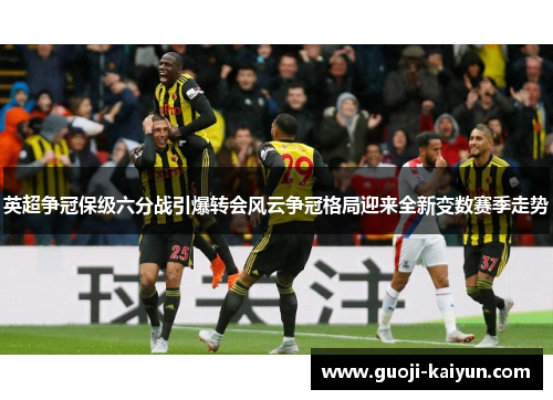 英超争冠保级六分战引爆转会风云争冠格局迎来全新变数赛季走势