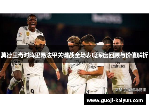 莫德里奇对阵里昂法甲关键战全场表现深度回顾与价值解析