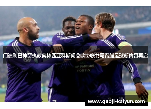 门迪利巴神奇执教奥林匹亚科斯问鼎欧协联书写希腊足球新传奇再启
