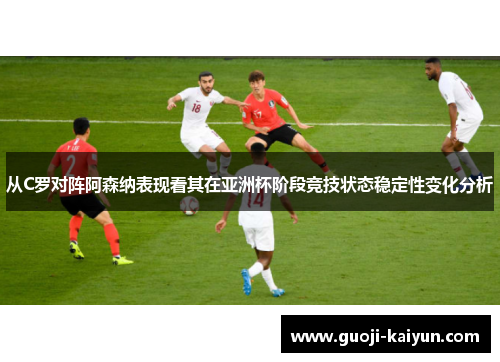 从C罗对阵阿森纳表现看其在亚洲杯阶段竞技状态稳定性变化分析