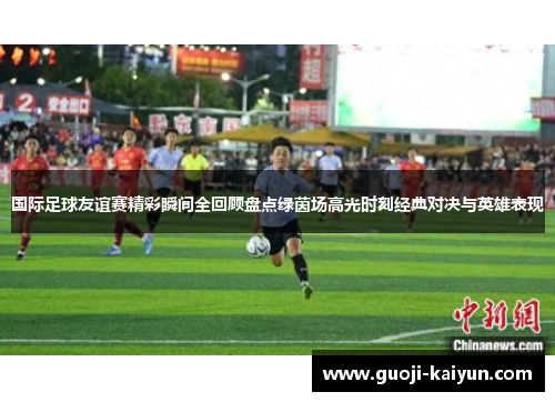 国际足球友谊赛精彩瞬间全回顾盘点绿茵场高光时刻经典对决与英雄表现