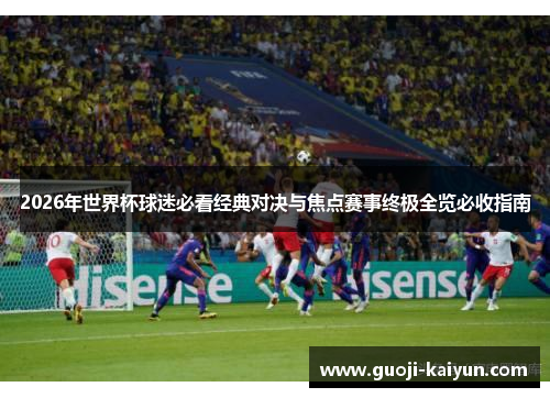 2026年世界杯球迷必看经典对决与焦点赛事终极全览必收指南