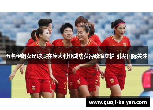 五名伊朗女足球员在澳大利亚成功获得政治庇护 引发国际关注