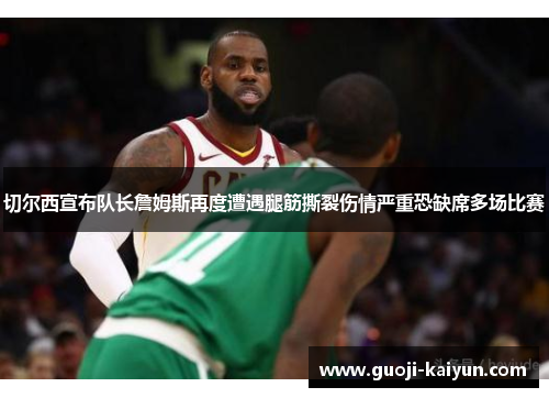 切尔西宣布队长詹姆斯再度遭遇腿筋撕裂伤情严重恐缺席多场比赛