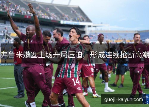 弗鲁米嫩塞主场开局压迫,形成连续抢断高潮 弗鲁米嫩塞主场开局压迫,形成连续抢断高潮