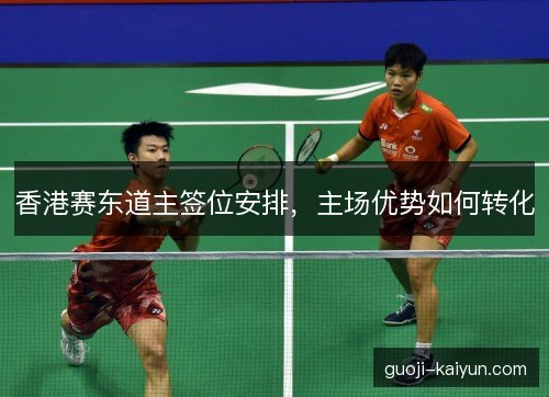 香港赛东道主签位安排，主场优势如何转化