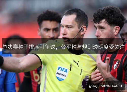 总决赛种子排序引争议，公平性与规则透明度受关注