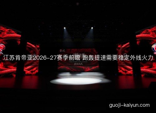 江苏肯帝亚2026-27赛季前瞻 跑轰提速需要稳定外线火力